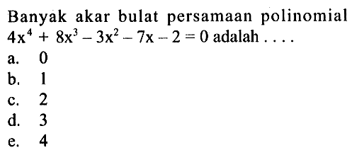 Banyak akar bulat persamaan polinomial 4x^4+8x^3-3x^2-7x-2=0 adalah . . . .