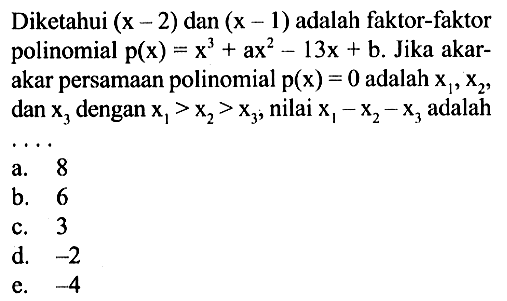 Diketahui (x-2) dan (x-1) adalah faktor-faktor polinomial p(x)=x^3+ax^2-13x+b. Jika akar- akar persamaan polinomial p(x)=0 adalah x1, x2 dan x3 dengan x1>x2>x3 nilai x1-x2-x3 adalah . . . .