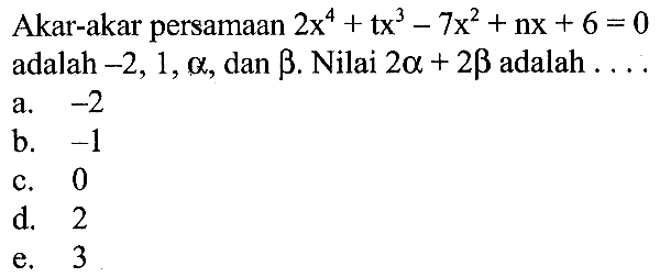 Akar-akar persamaan 2x^4+tx^3-7x^2+nx+6=0 adalah -2,1,alpha, dan beta. Nilai 2a+2b adalah .....