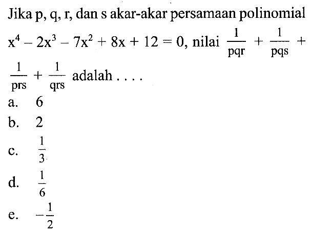 Jika p,q,r, dan s akar-akar persamaan polinomial x^4-2x^3-7x^2+8x+12=0, nilai (1/pqr)+(1/pqs)+(1/prs)+(1/qrs) adalah ....