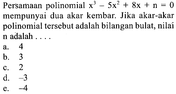 Persamaan polinomial x^3-5x^2+8x+n=0 mempunyai dua akar kembar. Jika akar-akar polinomial tersebut adalah bilangan bulat, nilai n adalah ...