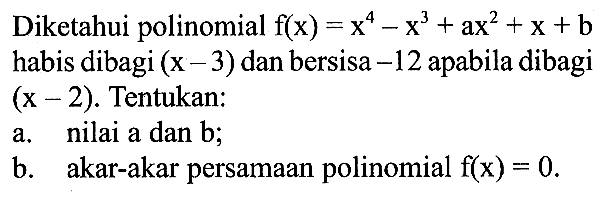 Diketahui polinomial f(x)=x^4-x^3+ax^2+x+b habis dibagi (x-3) dan bersisa -12 apabila dibagi (x-2). Tentukan: a. nilai a dan b; b. akar-akar persamaan polinomial f(x) = 0.