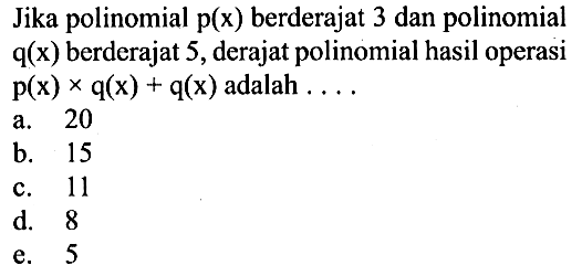 Jika polinomial p(x) berderajat 3 dan polinomial q(x) berderajat 5, derajat polinomial hasil operasi p(x) x q(x) + q(x) adalah