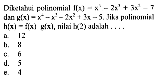 Diketahui polinomial f(x)=x^4-2x^3+3x^2-7 dan g(x)=x^4-x^3-2x^2+3x-5. Jika polinomial h(x)=f(x) g(x), nilai h(2) adalah . . . .