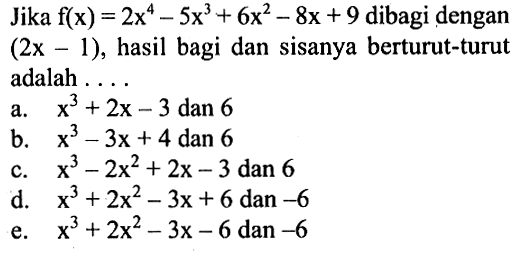 Jika f(x)=2x^4-5x^3+6x^2-8x+9 dibagi dengan (2x-1), hasil bagi dan sisanya berturut-turut adalah . . . .