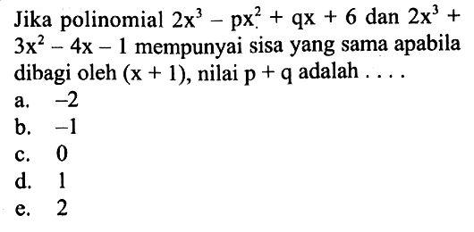 Jika polinomial 2x^3-px^2+qz+6 dan 2x^3+3x^2-4x-1 mempunyai sisa yang sama apabila dibagi oleh (x+1), nilai p+q adalah . . . .