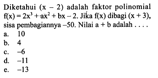 Diketahui (x-2) adalah faktor polinomial f(x)=2x^3+ax^2+bx-2. Jika f(x) dibagi (x+3), sisa pembagiannya -50. Nilai a+b adalah . . . .