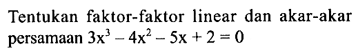 Tentukan faktor-faktor linear dan akar-akar persamaan 3x^3-4x^2-5x+2=0
