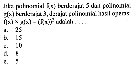 Jika polinomial f(x) berderajat 5 dan polinomial g(x) berderajat 3, derajat polinomial hasil operasi f(x) x g(x) - (f(x))^2 adalah ....