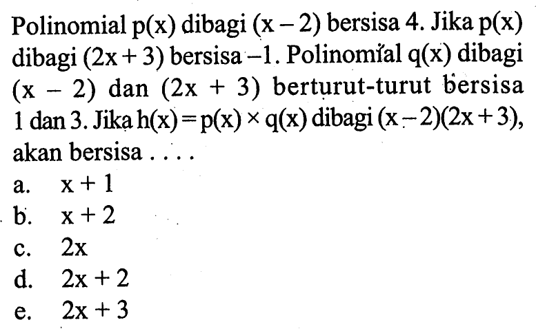 Polinomial p(x) dibagi (x-2) bersisa 4. Jika p(x) dibagi (2x+3) bersisa -1. Polinomial q(x) dibagi (x-2) dan (2x+3) berturut-turut bersisa 1 dan 3. Jika h(x)=p(x)xq(x) dibagi (x-2)(2x+3), akan bersisa ...