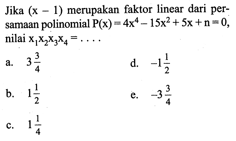 Jika (x-1) merupakan faktor linear dari per- samaan polinomial P(x)=4x^4-15x^2+5x+n=0, samaan nilai x1x2x3x4=. . . .