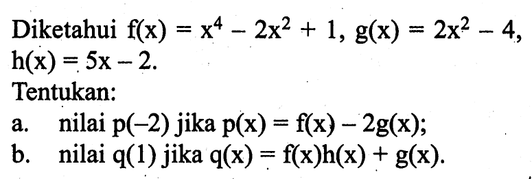 Diketahui f(x)=x^4- 2x^2 + 1, g(x) =2x^2 , h(x) = 5x - 2. Tentukan: a.nilai p(-2) jika p(x) = f(x) - 2g(x), b.nilai q(1) jika q(x) = f(x)h(x) + g(x)