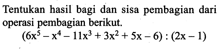 Tentukan hasil bagi dan sisa pembagian dari operasi pembagian berikut. (6x^5-x^4-11x^3+3x^2+5x-6) : (2x-1)