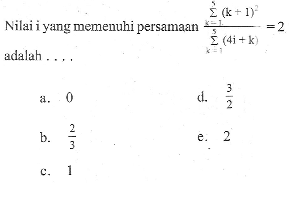 Nilai i yang memenuhi persamaan sigma k=1 5 (k+1)^2/sogma k=1 5 (4i+k)=2 adalah ...