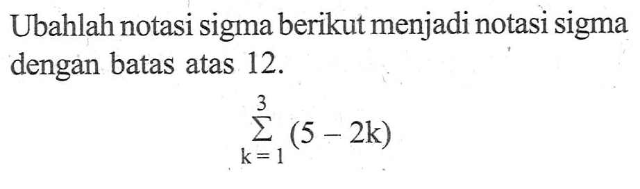 Ubahlah notasi sigma berikut menjadi notasi sigma dengan batas atas 12. sigma k=1 3 (5-2k)