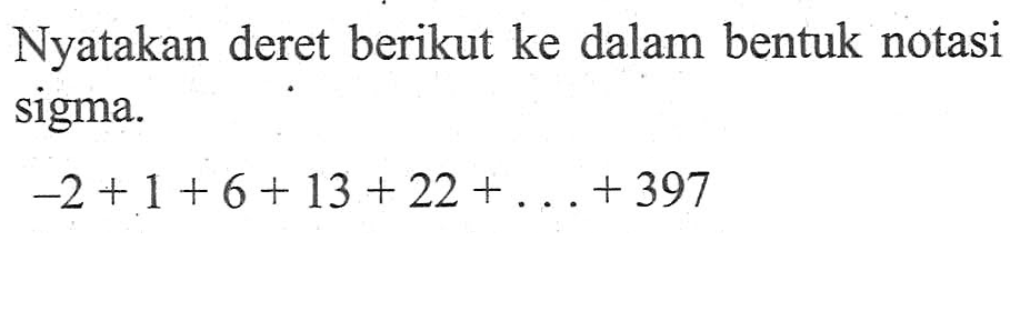 Nyatakan deret berikut ke dalam bentuk notasi sigma. -2+1+6+13+22+...+397