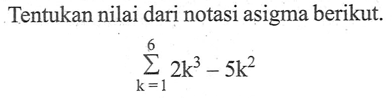 Tentukan nilai dari notasi asigma berikut. sigma k=1 6 (2k^3-5k^2)