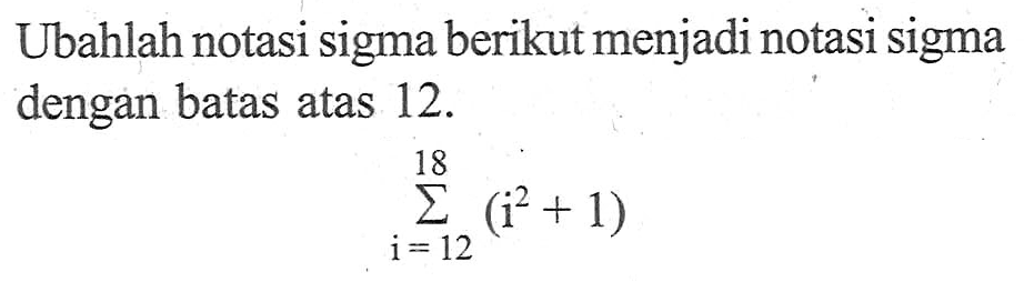 Ubahlah notasi sigma berikut menjadi notasi sigma dengan batas atas 12. sigma i=12 18 (i^2+1)