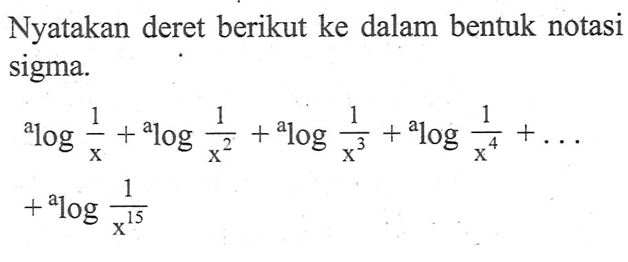 Nyatakan deret berikut ke dalam bentuk notasi sigma. a log 1/x + a log 1/x^2+ a log 1/x^3+ a log 1/x^4+ . . . + a log 1/x^15