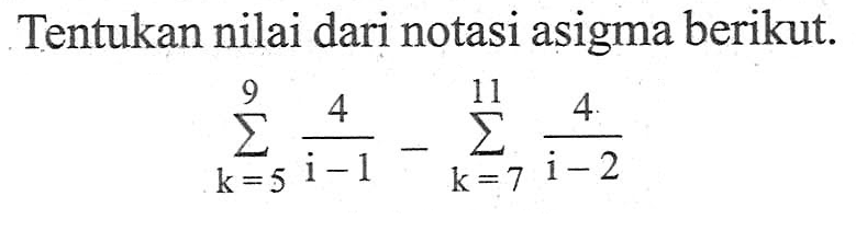 Tentukan nilai dari notasi asigma berikut. sigma k=5 9 4/(i-1) - sigma k=7 11 4/(i-2)