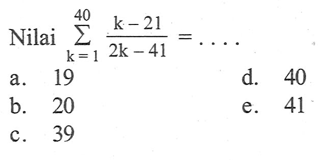 Nilai sigma k=1 40 (k-21)/(2k-41)=...