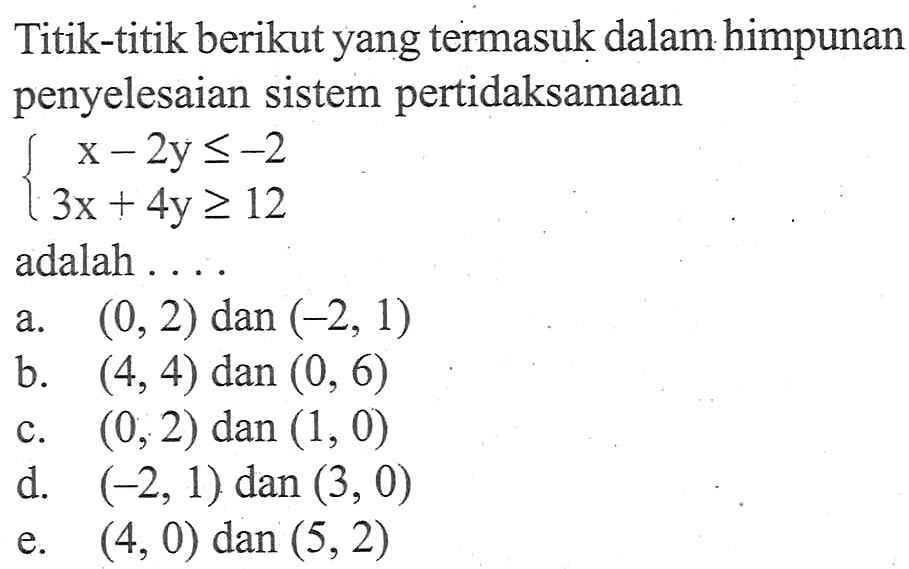 Titik-titik berikut yang termasuk dalam himpunan penyelesaian sistem pertidaksamaan x-2y<=-2 3x+4y>=12 adalah ....