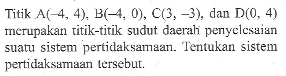 Titik A(-4, 4), B(-4, 0), C(3, -3), dan D(0, 4) merupakan titik-titik sudut daerah penyelesaian suatu sistem pertidaksamaan. Tentukan sistem pertidaksamaan tersebut.