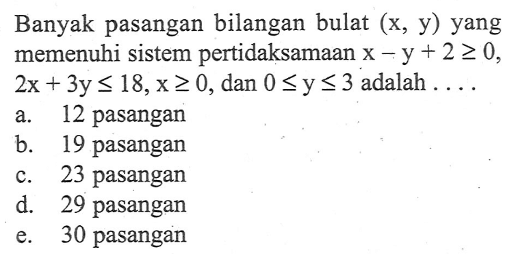 Banyak pasangan bilangan bulat (x,y) yang memenuhi sistem pertidaksamaan x-y+2>=0, 2x+3y<=18, x>=0, dan 0<=y<=3 adalah ....