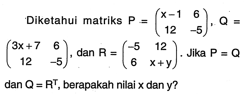 Diketahui matriks P=(x-1 6 12 -5), Q=(3x+7 6 12 -5), dan R=(-5 12 6 x+y). Jika P=Q dan Q=R^T, berapakah nilai x dan y?