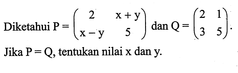 Diketahui P=(2 x+y x-y 5) dan Q=(2 1 3 5). Jika P=Q, tentukan nilai x dan y.