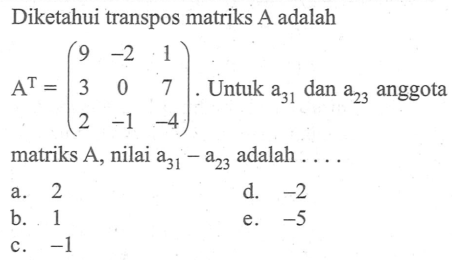 Diketahui transpos matriks A adalah A^T=(9 -2 1 3 0 7 2 -1 -4). Untuk a31 dan a23 anggota matriks A, nilai a31 a23 adalah .....