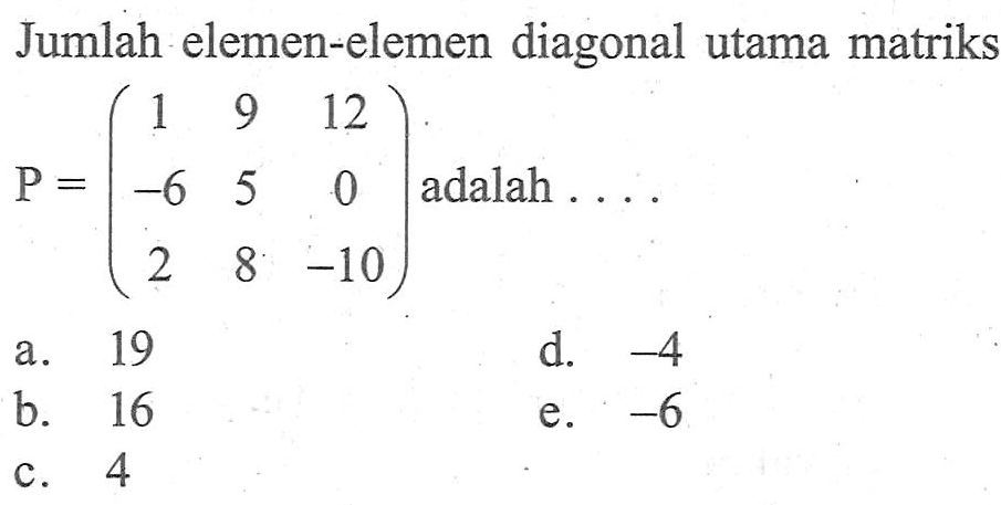 Jumlah elemen-elemen diagonal utama matriks P=(1 9 12 -6 5 0 2 8 -10) adalah....