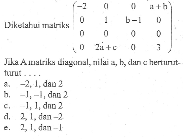 Diketahui matriks (-2 0 0 a+b 0 1 b-1 0 0 0 0 0 0 2a+c 0 3) Jika A matriks diagonal, nilai a,b, dan c berturut-turut ....