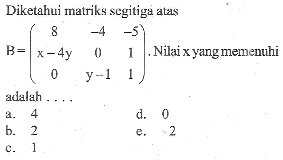 Diketahui matriks segitiga atas B=(8 -4 -5 x-4y 0 1 0 y-1 1). Nilai x yang memenuhi adalah ....