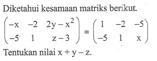 Diketahui kesamaan matriks berikut. (-x -2 2y-x^2 -5 1 z-3)=(1 -2 -5 -5 1 x) Tentukan nilai x+y-z.