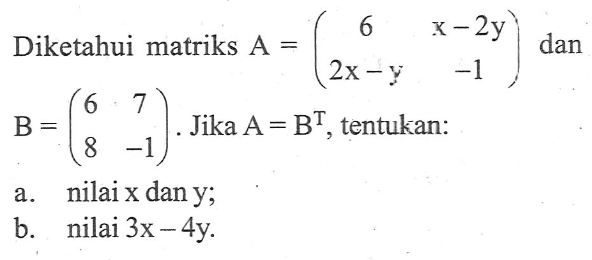 Diketahui matriks A =(6 x-2y 2x-y -1) dan B=(6 7 8 -1). Jika A =B^T tentukan: a.nilai x dan y, b. nilai 3x - 4y.