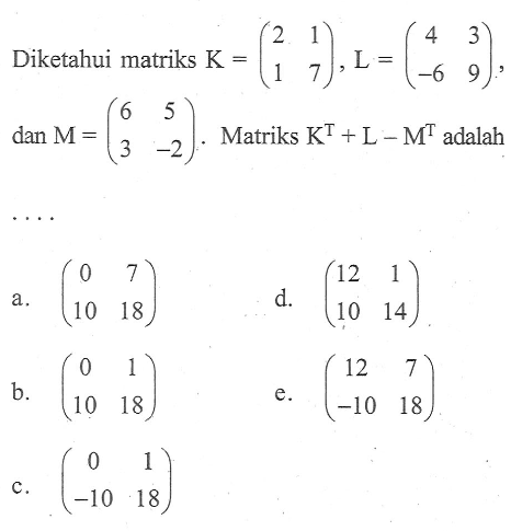 Diketahui matriks K = (2 1 1 7), L = (4 3 -6 9), dan M = (6 5 3 -2). Matriks K^T + L - M^T adalah....