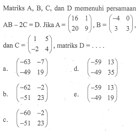 Matriks A,B,C, dan D memenuhi persamaan AB-2C=D. Jika A=(16 1 20 9), B=(-4 0 3 3), dan C=(1 5 -2 4), matriks D= ....