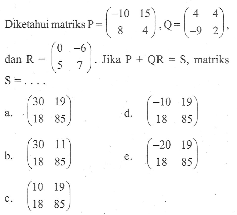 Diketahui matriks P=(-10 15 8 4), Q=(4 4 -9 2), dan R=(0 -6 5 7). Jika P+QR=s, matriks A=...