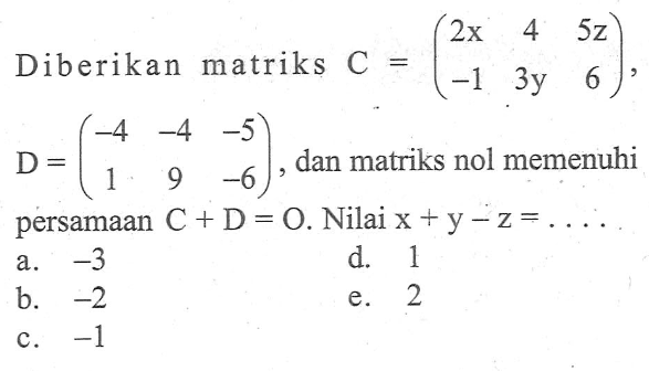 Diberikan matriks C=(2x 4 5z -1 3y 6), D=(-4 -4 -5 1 9 -6), dan matriks nol memenuhi persamaan C+D=O. Nilai x+y-z= ...