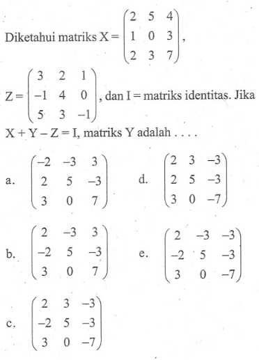 Diketahui matriks X = (2 3 4 1 0 1 2 3 7) Z = (3 2 1 -1 4 0 3 3 -1) dan I = matriks identitas. Jika X+Y-Z=I, matriks Y adalah