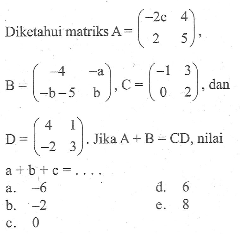 Diketahui matriks A=(-2c 4 2 5), B=(-4 -a -b-5 b), C=(-1 3 0 2), dan D=(4 1 -2 3). Jika A+B=CD, nilai a+b+c=. . . .