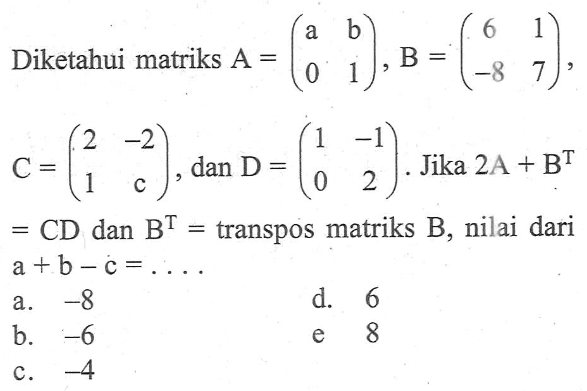 Diketahui matriks A=(a b 0 1), B=(6 1 -8 7), C=(2 -2 1 c), dan D=(1 -1 0 2). Jika 2A+B^T=CD dan B^T=transpos matriks B, nilai dari a+b-c= ...