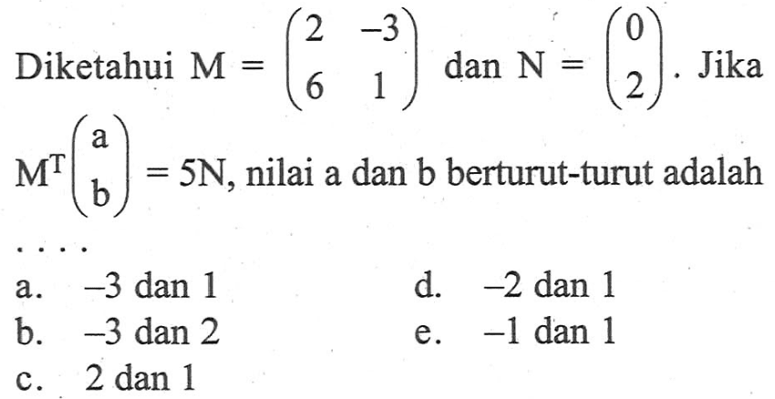 Diketahui M = (2 -3 6 1) dan N = (0 2). Jika =M^T(a b) = 5N, nilai a dan b berturut-turut adalah ....