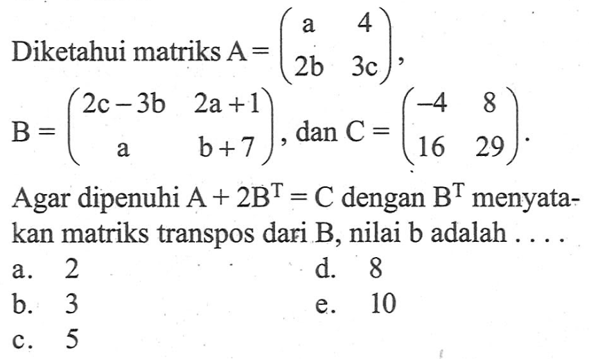 Diketahui matriks A = (a 4 2b 3c), B = (2c-3b 2a+1 a b+7), dan C = (-4 8 16 29). Agar dipenuhi A+2B^T=C dengan B^T menyatakan matriks transpos dari B, nilai b adalah....