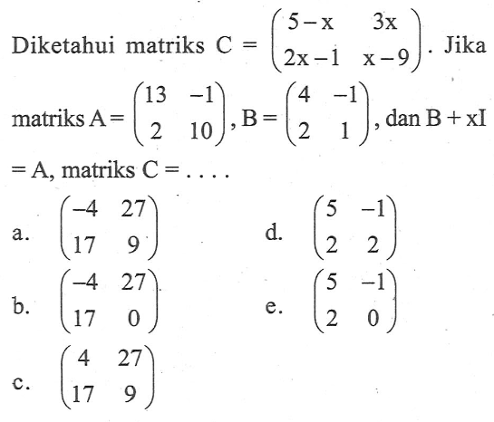 Diketahui matriks C=(5-x 3x 2x-1 x-9). Jika matriks A=(13 -1 2 10), B=(4 -1 2 1), dan B+xl=A, matriks C=....