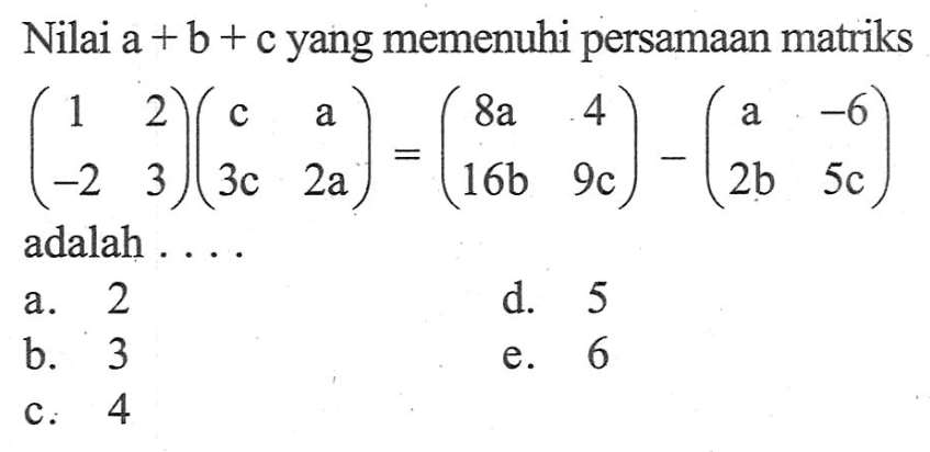 Nilai a+b+c yang memenuhi persamaan matriks (1 2 -2 3)(c a 3c 2a)=(8a 4 16b 9c)-(a -6 2b 5c) adalah ....