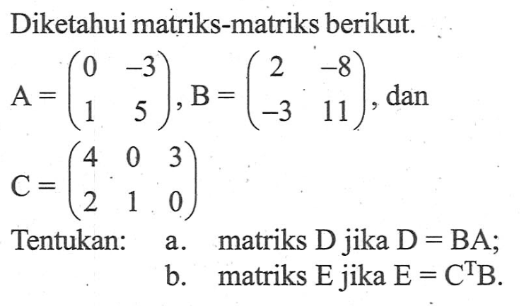 Diketahui matriks-matriks berikut. A=(0 -3 1 5), B=(2 -8 -3 11), dan C=(4 0 3 2 1 0) Tentukan: a. matriks D jika D=BA; b. matriks E jika E=C^TB.