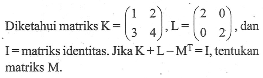 Diketahui matriks K=(1 2 3 4), L=(2 0 0 2), dan I=matriks identitas. Jika K+L-M^T=I, tentukan matriks M.