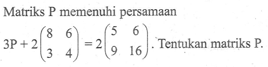 Matriks P memenuhi persamaan 3P+2(8 6 3 4)=2(5 6 9 16). Tentukan matriks P.